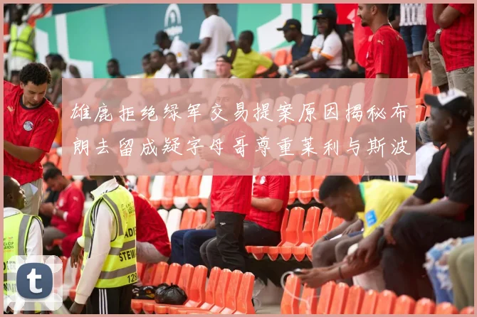 雄鹿拒绝绿军交易提案原因揭秘布朗去留成疑字母哥尊重莱利与斯波教练