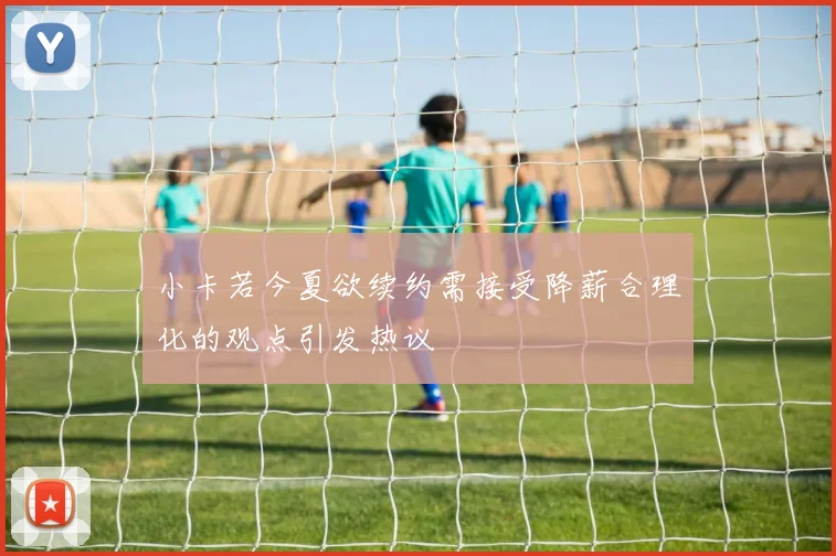 小卡若今夏欲续约需接受降薪合理化的观点引发热议