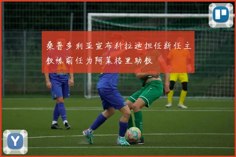 桑普多利亚宣布科拉迪担任新任主教练前任为阿莱格里助教