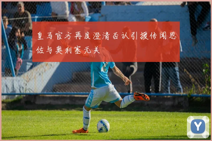 皇马官方再度澄清否认引援传闻恩佐与奥利塞无关