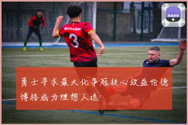 勇士寻求最大化争冠核心效益伦德博格成为理想人选