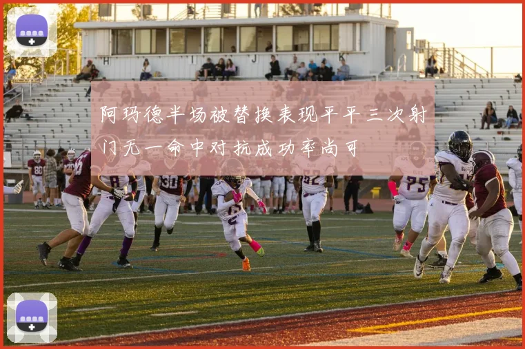 阿玛德半场被替换表现平平三次射门无一命中对抗成功率尚可