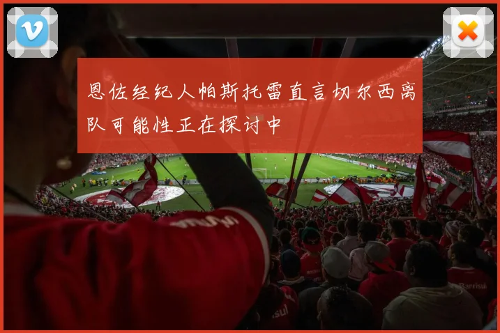恩佐经纪人帕斯托雷直言切尔西离队可能性正在探讨中