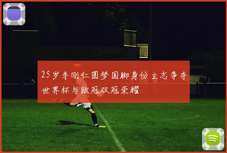 25岁李刚仁圆梦国脚身份立志争夺世界杯与欧冠双冠荣耀