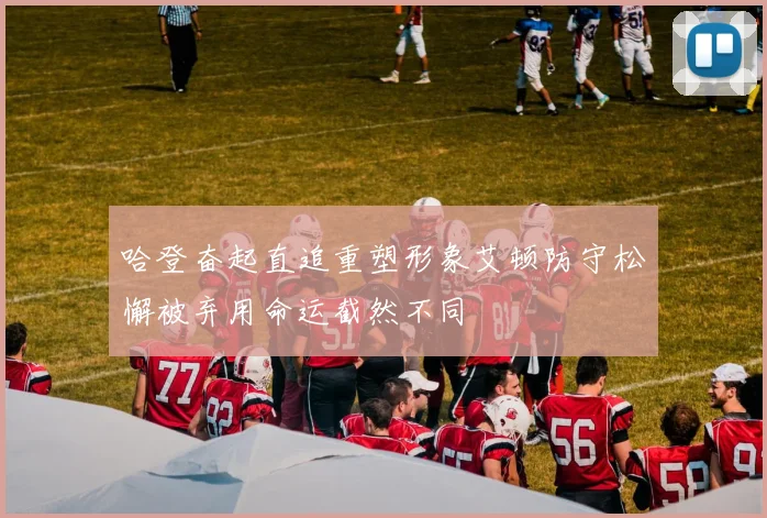 哈登奋起直追重塑形象艾顿防守松懈被弃用命运截然不同
