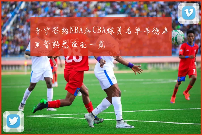 李宁签约NBA和CBA球员名单韦德库里等熟悉面孔一览