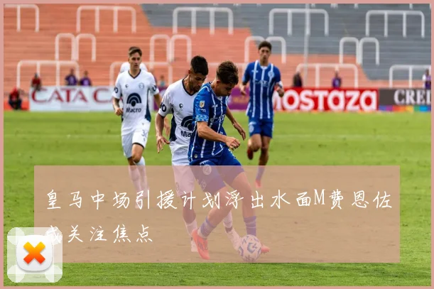 皇马中场引援计划浮出水面M费恩佐成关注焦点