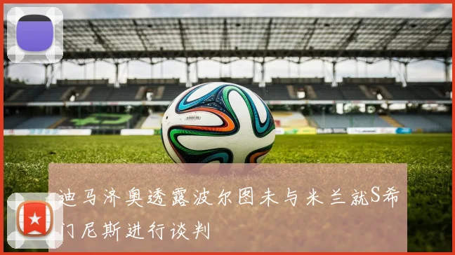 迪马济奥透露波尔图未与米兰就S希门尼斯进行谈判