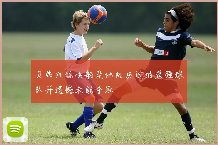贝弗利称快船是他经历过的最强球队并遗憾未能夺冠