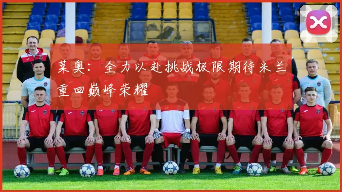 莱奥：全力以赴挑战极限期待米兰重回巅峰荣耀
