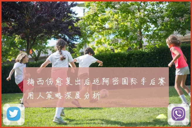 梅西伤愈复出后迈阿密国际季后赛用人策略深度分析